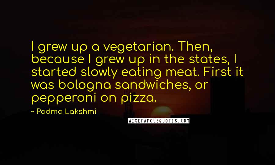 Padma Lakshmi Quotes: I grew up a vegetarian. Then, because I grew up in the states, I started slowly eating meat. First it was bologna sandwiches, or pepperoni on pizza.