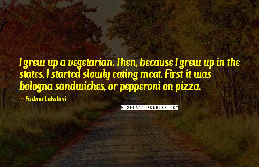 Padma Lakshmi Quotes: I grew up a vegetarian. Then, because I grew up in the states, I started slowly eating meat. First it was bologna sandwiches, or pepperoni on pizza.