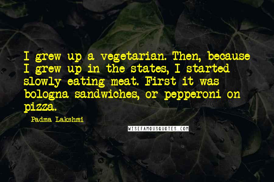 Padma Lakshmi Quotes: I grew up a vegetarian. Then, because I grew up in the states, I started slowly eating meat. First it was bologna sandwiches, or pepperoni on pizza.