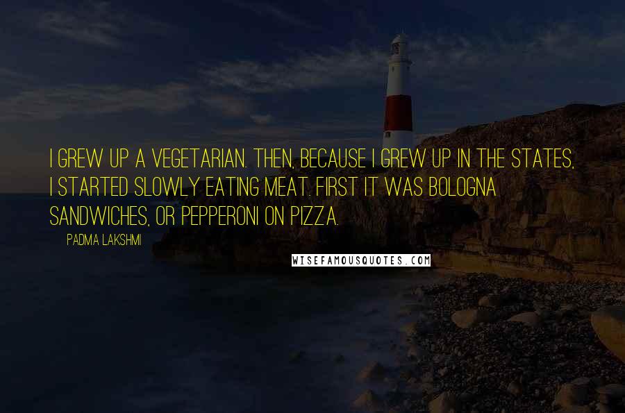 Padma Lakshmi Quotes: I grew up a vegetarian. Then, because I grew up in the states, I started slowly eating meat. First it was bologna sandwiches, or pepperoni on pizza.