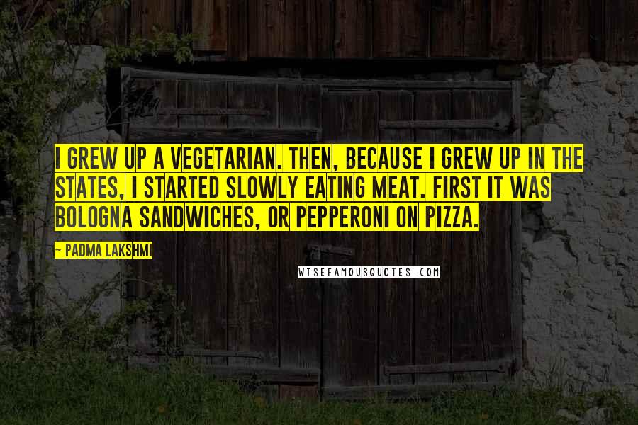 Padma Lakshmi Quotes: I grew up a vegetarian. Then, because I grew up in the states, I started slowly eating meat. First it was bologna sandwiches, or pepperoni on pizza.