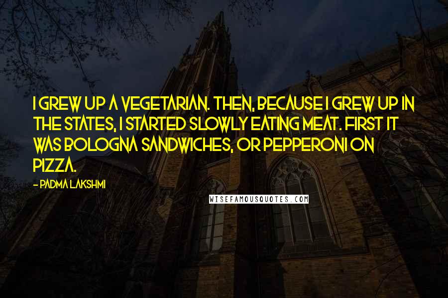 Padma Lakshmi Quotes: I grew up a vegetarian. Then, because I grew up in the states, I started slowly eating meat. First it was bologna sandwiches, or pepperoni on pizza.