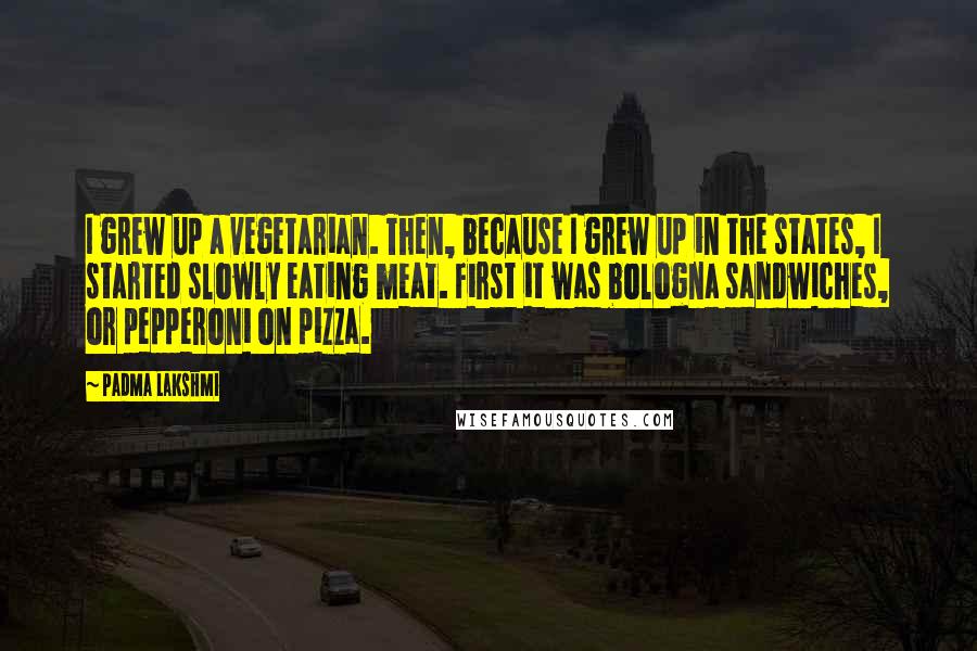 Padma Lakshmi Quotes: I grew up a vegetarian. Then, because I grew up in the states, I started slowly eating meat. First it was bologna sandwiches, or pepperoni on pizza.