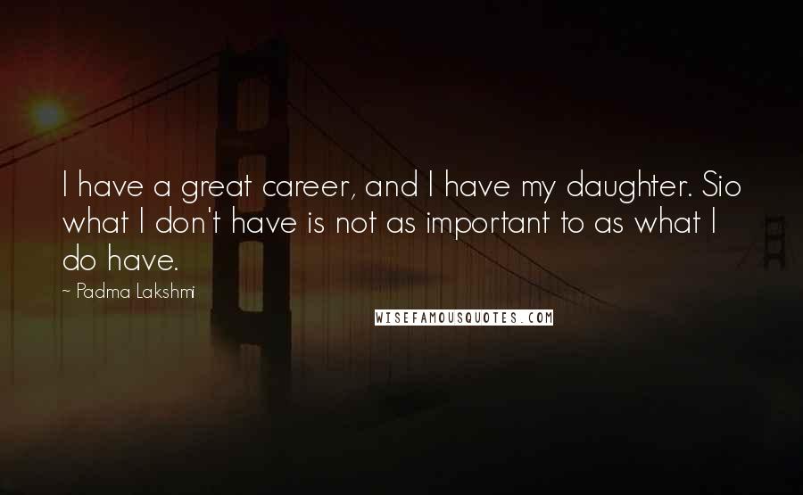 Padma Lakshmi Quotes: I have a great career, and I have my daughter. Sio what I don't have is not as important to as what I do have.