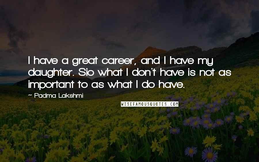 Padma Lakshmi Quotes: I have a great career, and I have my daughter. Sio what I don't have is not as important to as what I do have.