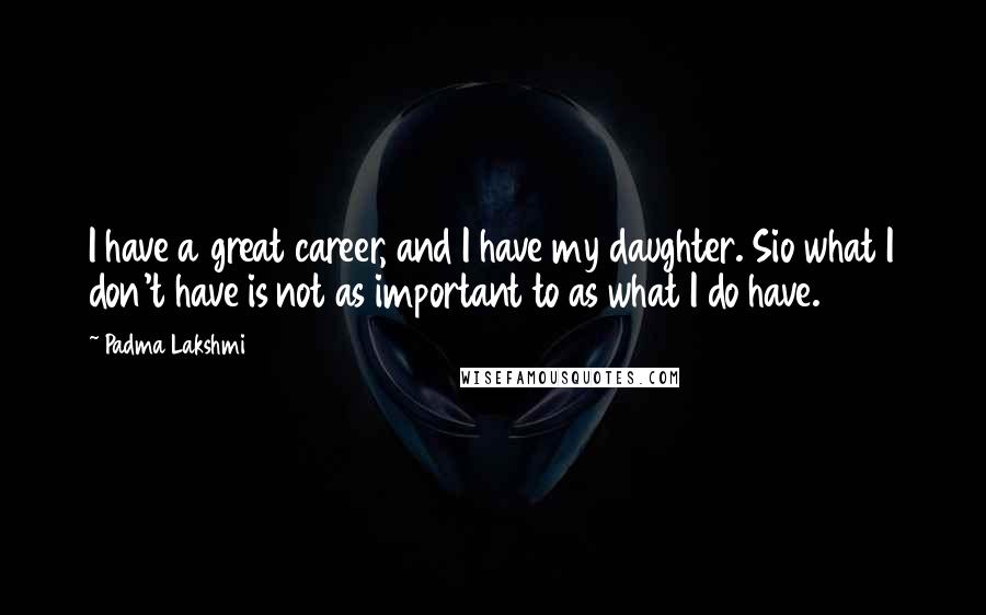 Padma Lakshmi Quotes: I have a great career, and I have my daughter. Sio what I don't have is not as important to as what I do have.