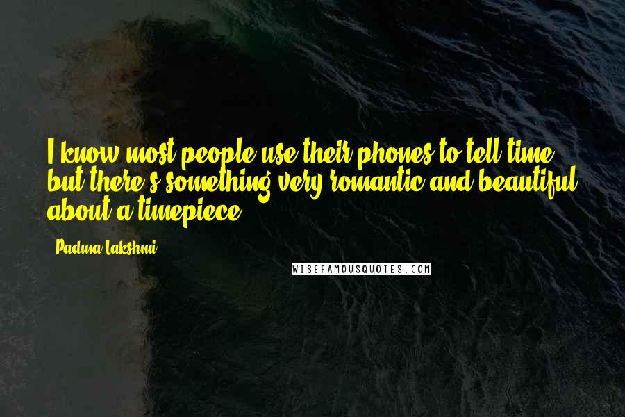 Padma Lakshmi Quotes: I know most people use their phones to tell time, but there's something very romantic and beautiful about a timepiece.