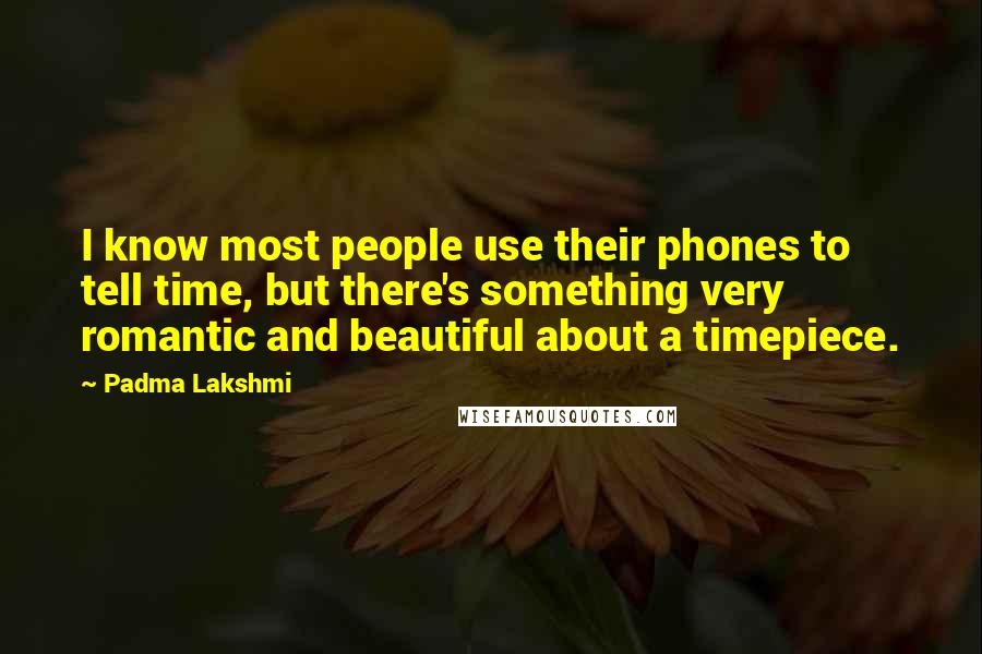 Padma Lakshmi Quotes: I know most people use their phones to tell time, but there's something very romantic and beautiful about a timepiece.