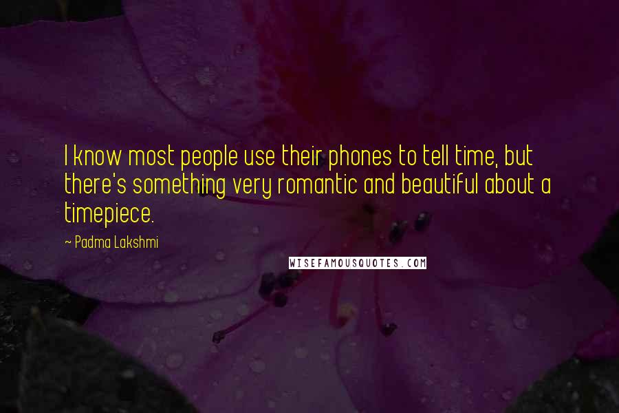 Padma Lakshmi Quotes: I know most people use their phones to tell time, but there's something very romantic and beautiful about a timepiece.