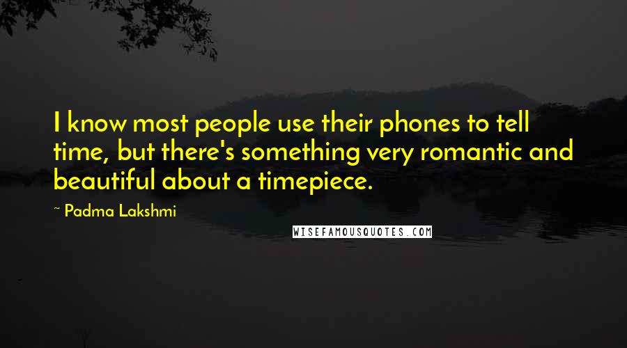 Padma Lakshmi Quotes: I know most people use their phones to tell time, but there's something very romantic and beautiful about a timepiece.