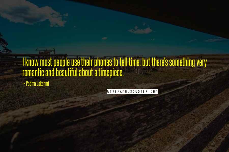 Padma Lakshmi Quotes: I know most people use their phones to tell time, but there's something very romantic and beautiful about a timepiece.