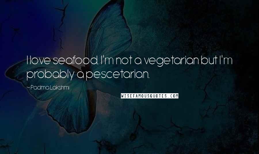 Padma Lakshmi Quotes: I love seafood. I'm not a vegetarian but I'm probably a pescetarian.