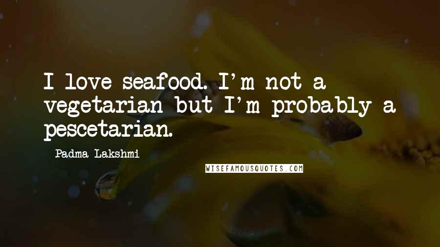 Padma Lakshmi Quotes: I love seafood. I'm not a vegetarian but I'm probably a pescetarian.