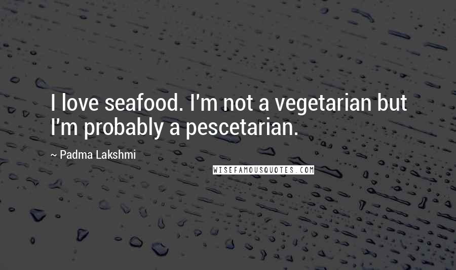 Padma Lakshmi Quotes: I love seafood. I'm not a vegetarian but I'm probably a pescetarian.