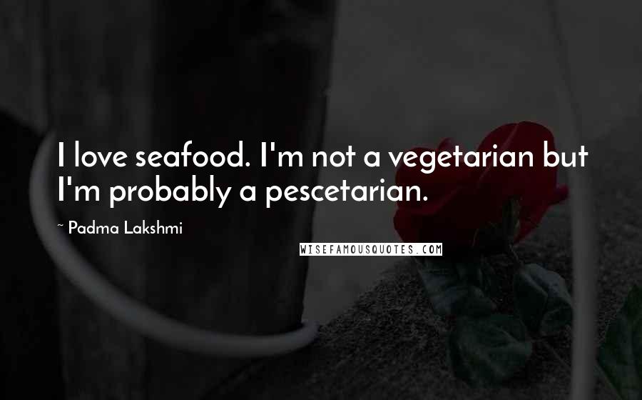 Padma Lakshmi Quotes: I love seafood. I'm not a vegetarian but I'm probably a pescetarian.