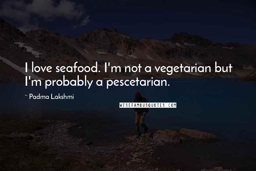 Padma Lakshmi Quotes: I love seafood. I'm not a vegetarian but I'm probably a pescetarian.