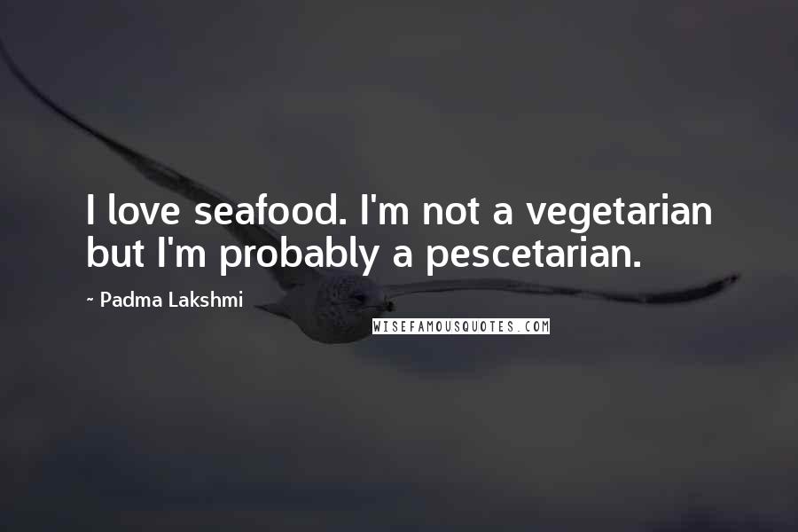 Padma Lakshmi Quotes: I love seafood. I'm not a vegetarian but I'm probably a pescetarian.