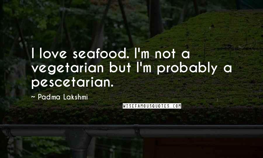 Padma Lakshmi Quotes: I love seafood. I'm not a vegetarian but I'm probably a pescetarian.