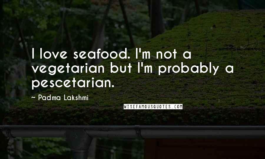 Padma Lakshmi Quotes: I love seafood. I'm not a vegetarian but I'm probably a pescetarian.