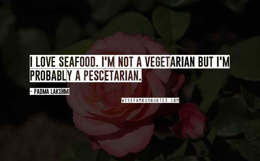 Padma Lakshmi Quotes: I love seafood. I'm not a vegetarian but I'm probably a pescetarian.