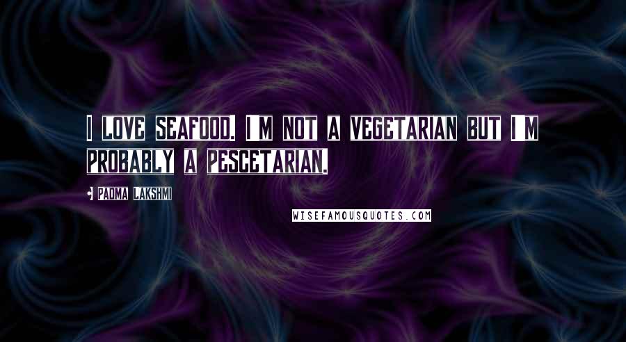 Padma Lakshmi Quotes: I love seafood. I'm not a vegetarian but I'm probably a pescetarian.