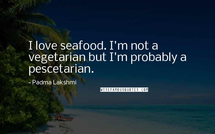 Padma Lakshmi Quotes: I love seafood. I'm not a vegetarian but I'm probably a pescetarian.