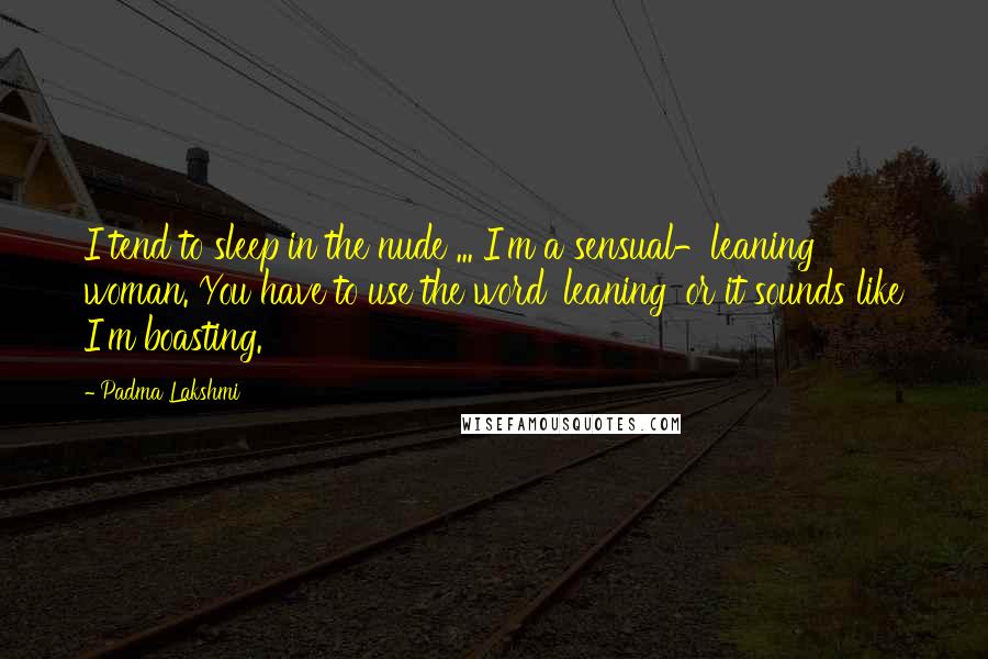 Padma Lakshmi Quotes: I tend to sleep in the nude ... I'm a sensual-leaning woman. You have to use the word 'leaning' or it sounds like I'm boasting.