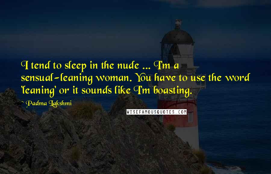 Padma Lakshmi Quotes: I tend to sleep in the nude ... I'm a sensual-leaning woman. You have to use the word 'leaning' or it sounds like I'm boasting.