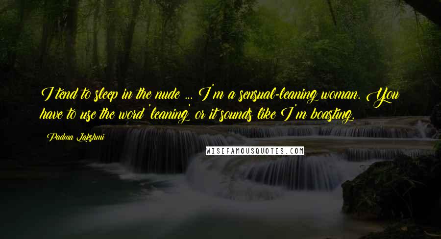 Padma Lakshmi Quotes: I tend to sleep in the nude ... I'm a sensual-leaning woman. You have to use the word 'leaning' or it sounds like I'm boasting.