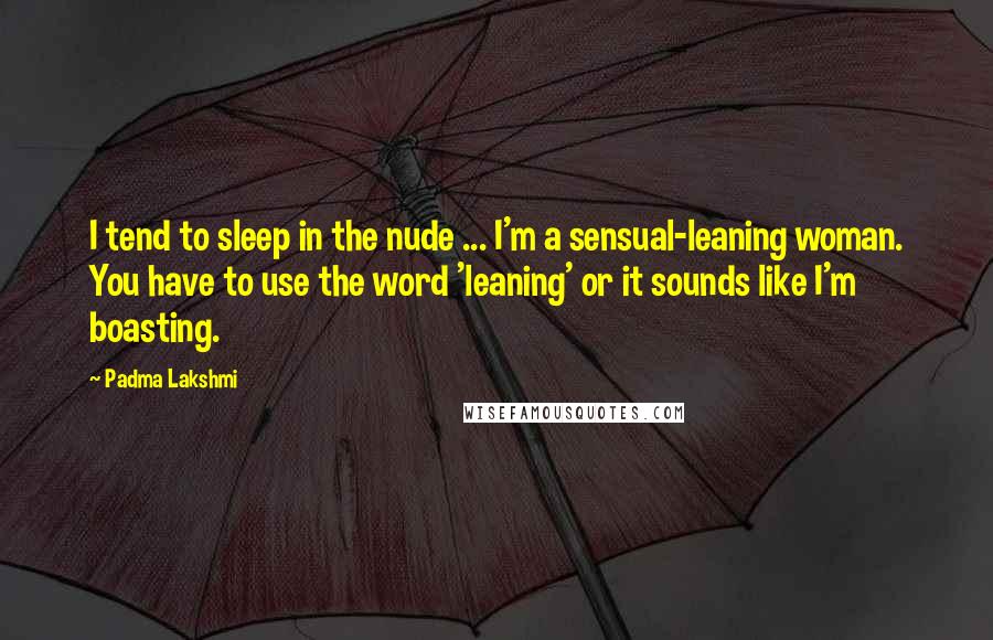 Padma Lakshmi Quotes: I tend to sleep in the nude ... I'm a sensual-leaning woman. You have to use the word 'leaning' or it sounds like I'm boasting.