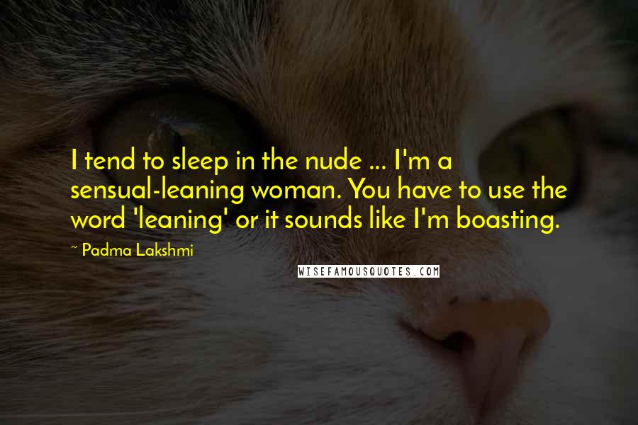 Padma Lakshmi Quotes: I tend to sleep in the nude ... I'm a sensual-leaning woman. You have to use the word 'leaning' or it sounds like I'm boasting.