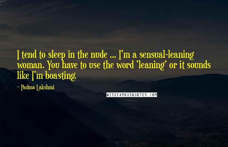Padma Lakshmi Quotes: I tend to sleep in the nude ... I'm a sensual-leaning woman. You have to use the word 'leaning' or it sounds like I'm boasting.
