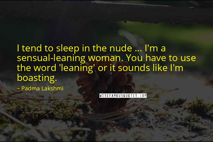 Padma Lakshmi Quotes: I tend to sleep in the nude ... I'm a sensual-leaning woman. You have to use the word 'leaning' or it sounds like I'm boasting.