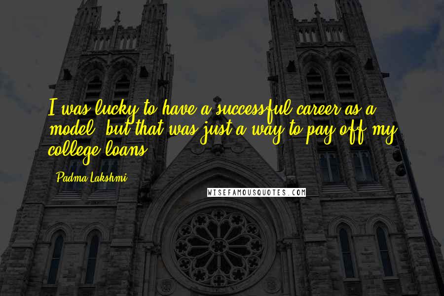 Padma Lakshmi Quotes: I was lucky to have a successful career as a model, but that was just a way to pay off my college loans.