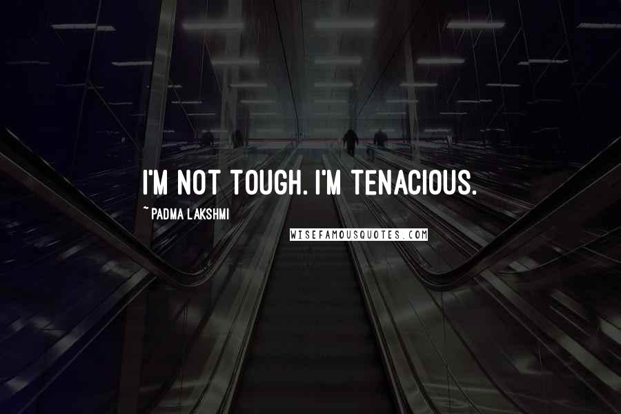 Padma Lakshmi Quotes: I'm not tough. I'm tenacious.