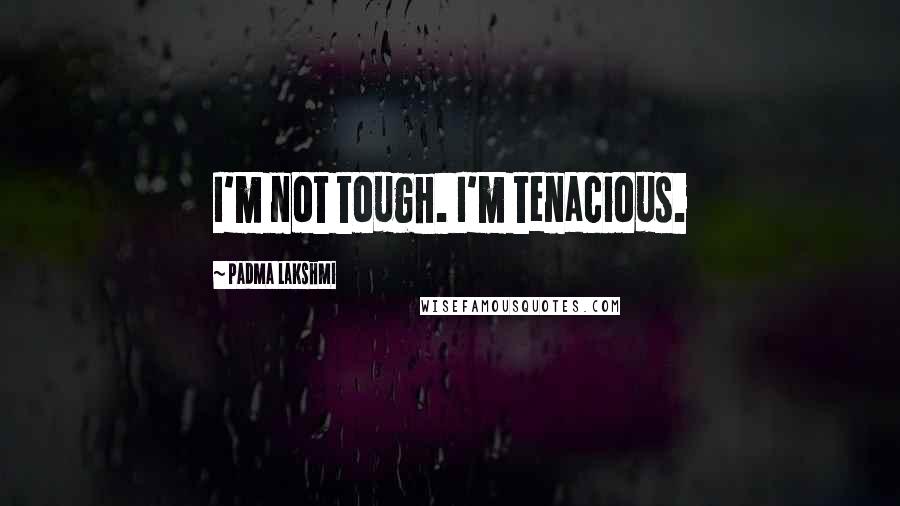 Padma Lakshmi Quotes: I'm not tough. I'm tenacious.