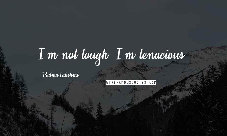 Padma Lakshmi Quotes: I'm not tough. I'm tenacious.