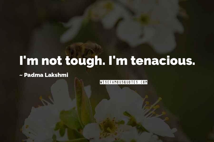 Padma Lakshmi Quotes: I'm not tough. I'm tenacious.