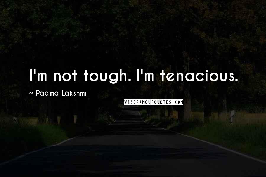 Padma Lakshmi Quotes: I'm not tough. I'm tenacious.