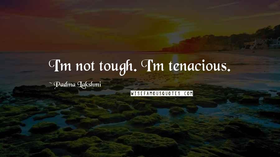 Padma Lakshmi Quotes: I'm not tough. I'm tenacious.