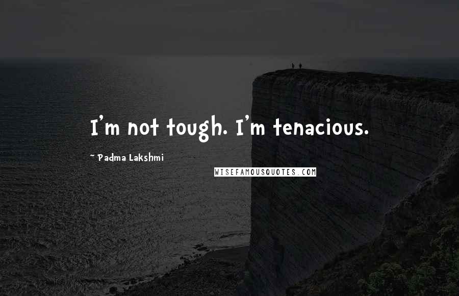 Padma Lakshmi Quotes: I'm not tough. I'm tenacious.