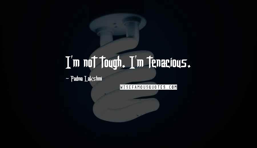 Padma Lakshmi Quotes: I'm not tough. I'm tenacious.