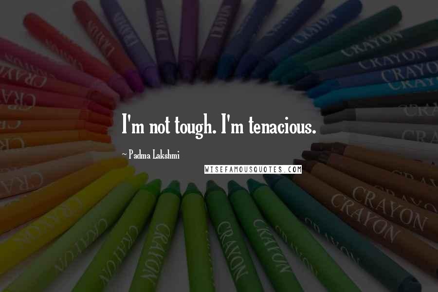 Padma Lakshmi Quotes: I'm not tough. I'm tenacious.