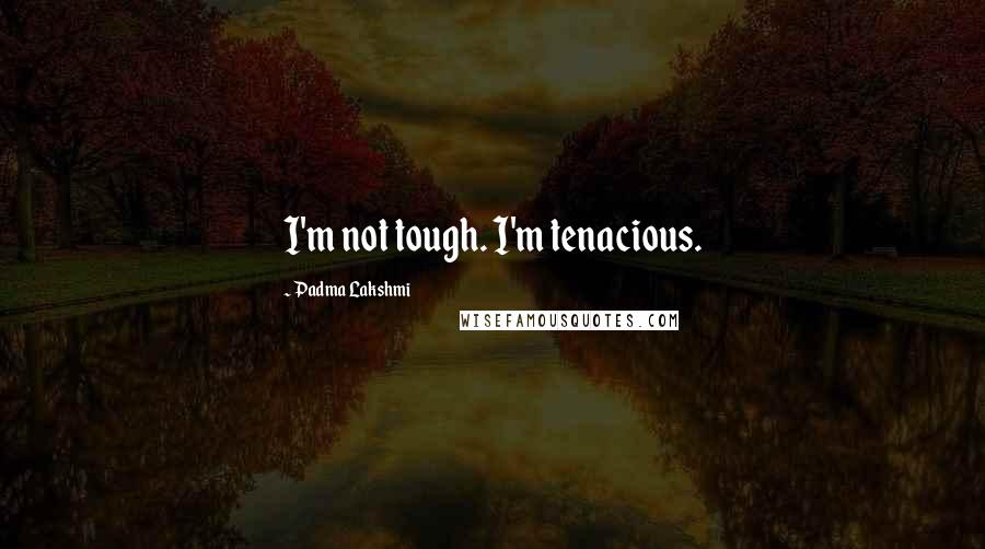 Padma Lakshmi Quotes: I'm not tough. I'm tenacious.