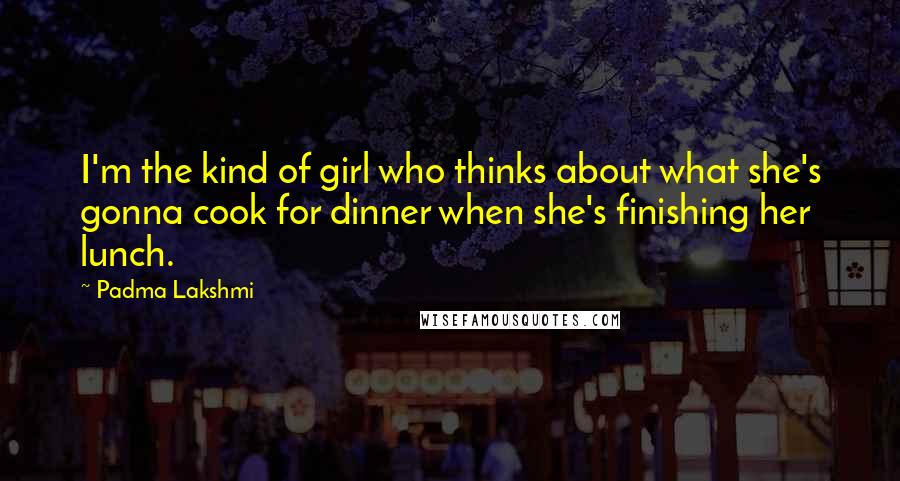 Padma Lakshmi Quotes: I'm the kind of girl who thinks about what she's gonna cook for dinner when she's finishing her lunch.