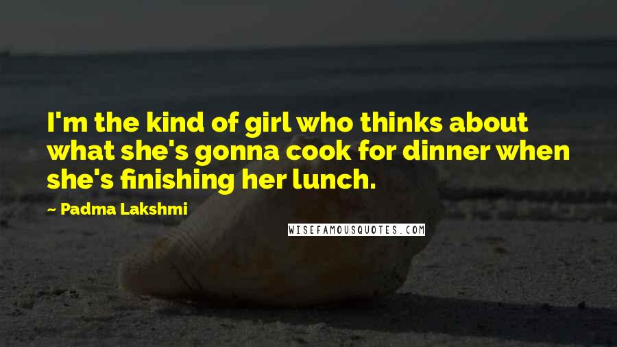 Padma Lakshmi Quotes: I'm the kind of girl who thinks about what she's gonna cook for dinner when she's finishing her lunch.