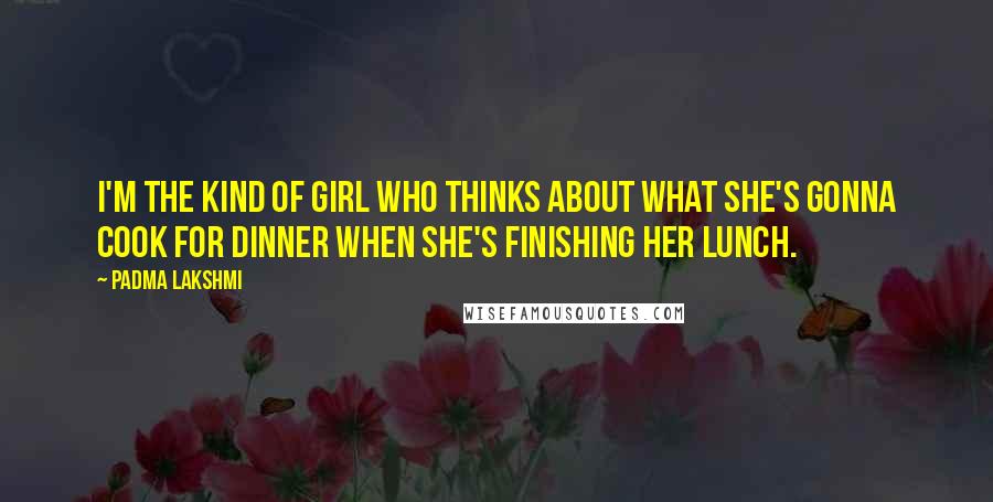 Padma Lakshmi Quotes: I'm the kind of girl who thinks about what she's gonna cook for dinner when she's finishing her lunch.