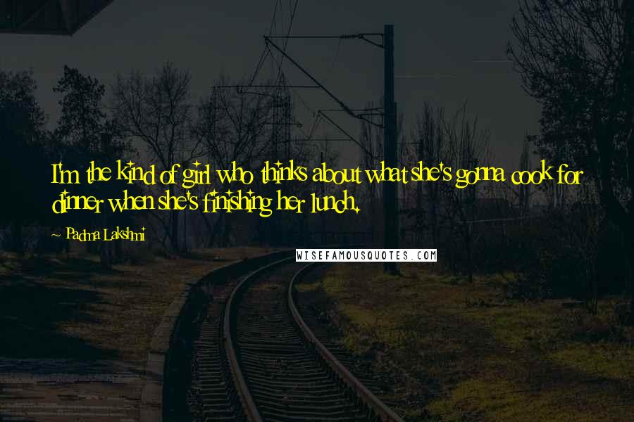 Padma Lakshmi Quotes: I'm the kind of girl who thinks about what she's gonna cook for dinner when she's finishing her lunch.