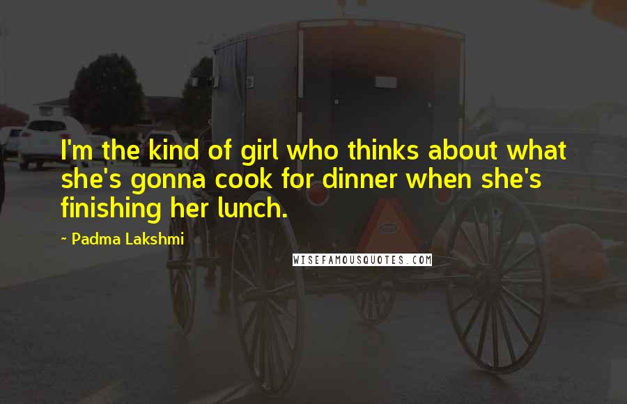 Padma Lakshmi Quotes: I'm the kind of girl who thinks about what she's gonna cook for dinner when she's finishing her lunch.