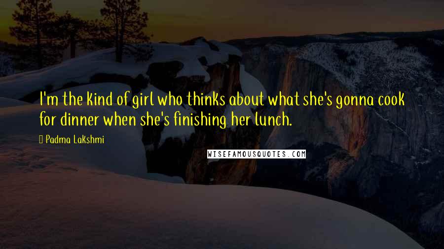 Padma Lakshmi Quotes: I'm the kind of girl who thinks about what she's gonna cook for dinner when she's finishing her lunch.